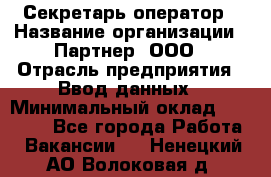 Секретарь-оператор › Название организации ­ Партнер, ООО › Отрасль предприятия ­ Ввод данных › Минимальный оклад ­ 24 000 - Все города Работа » Вакансии   . Ненецкий АО,Волоковая д.